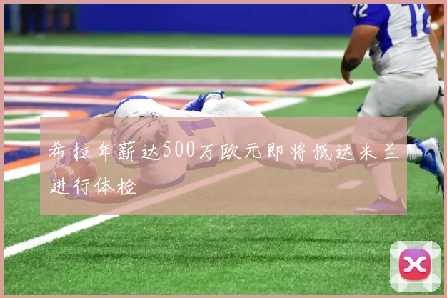 希拉年薪达500万欧元即将抵达米兰进行体检