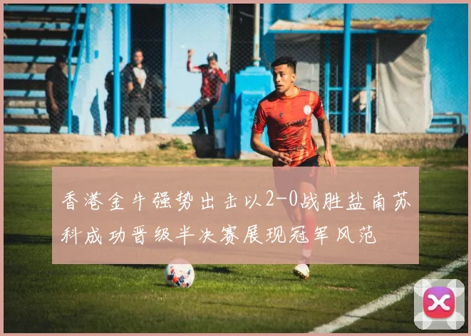 香港金牛强势出击以2-0战胜盐南苏科成功晋级半决赛展现冠军风范