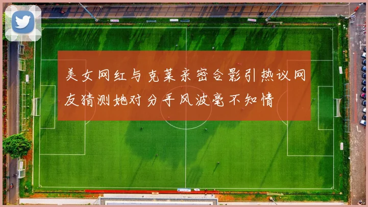 美女网红与克莱亲密合影引热议网友猜测她对分手风波毫不知情