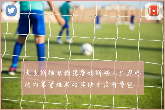 麦克斯维尔揭露詹姆斯湖人生涯终结内幕管理层对其缺乏应有尊重