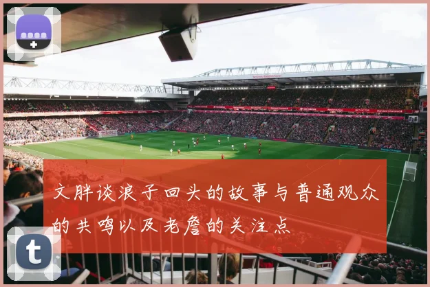 文胖谈浪子回头的故事与普通观众的共鸣以及老詹的关注点