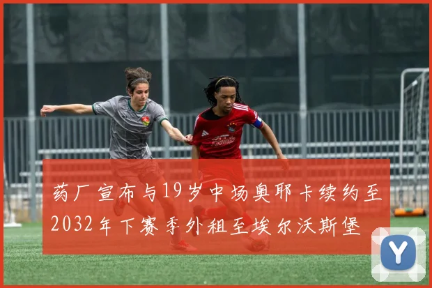 药厂宣布与19岁中场奥耶卡续约至2032年下赛季外租至埃尔沃斯堡
