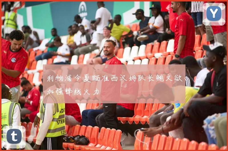 利物浦今夏瞄准西汉姆队长鲍文欲加强锋线火力