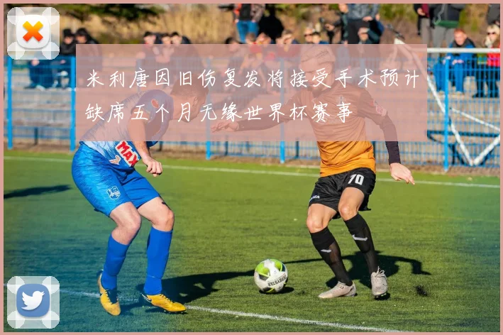 米利唐因旧伤复发将接受手术预计缺席五个月无缘世界杯赛事