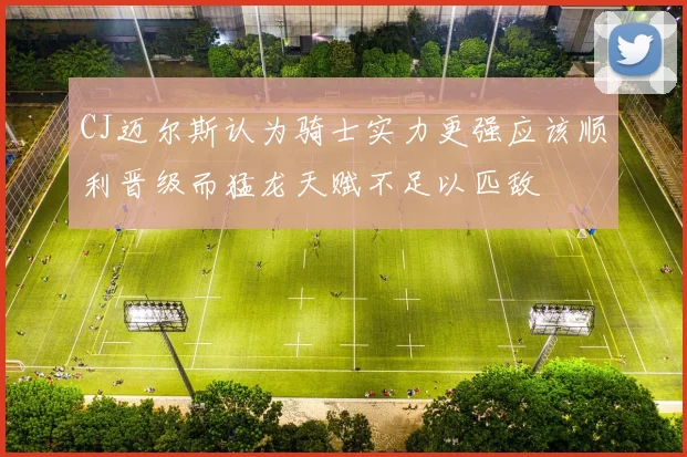 CJ迈尔斯认为骑士实力更强应该顺利晋级而猛龙天赋不足以匹敌