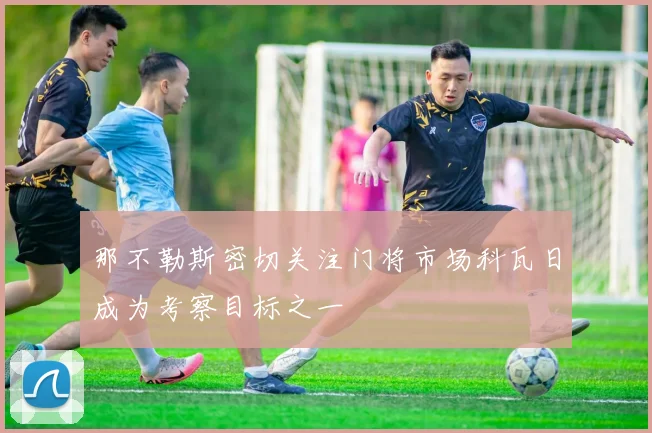 那不勒斯密切关注门将市场科瓦日成为考察目标之一
