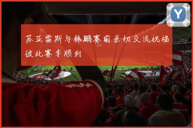 苏亚雷斯与韩鹏赛前亲切交流祝福彼此赛季顺利