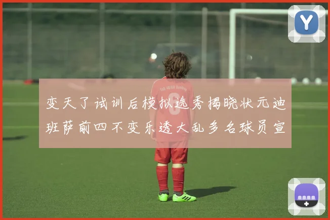 变天了试训后模拟选秀揭晓状元迪班萨前四不变乐透大乱多名球员宣布退选