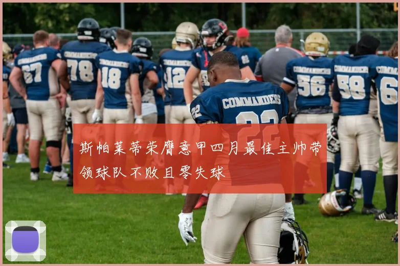 斯帕莱蒂荣膺意甲四月最佳主帅带领球队不败且零失球