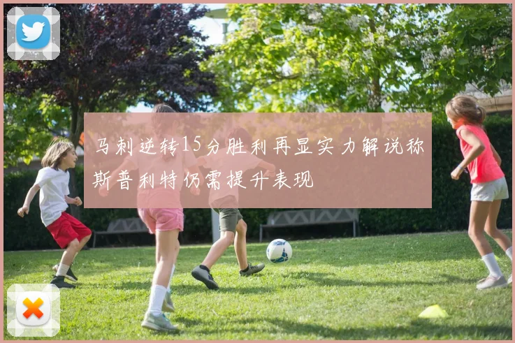 马刺逆转15分胜利再显实力解说称斯普利特仍需提升表现