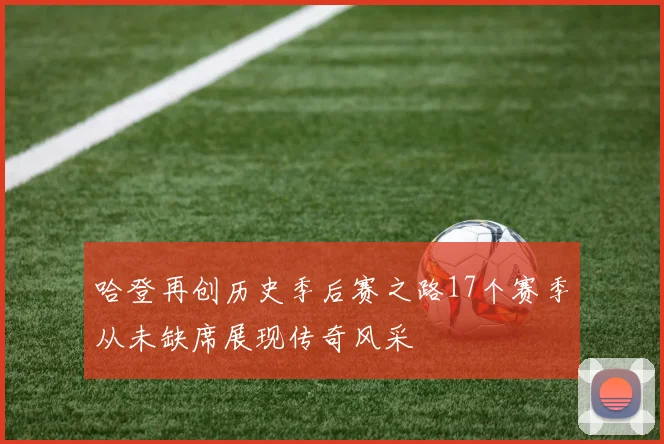 哈登再创历史季后赛之路17个赛季从未缺席展现传奇风采