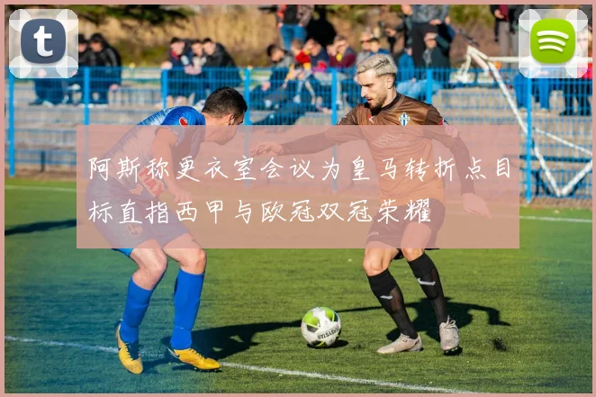 阿斯称更衣室会议为皇马转折点目标直指西甲与欧冠双冠荣耀