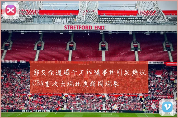 郭艾伦遭遇千万诈骗事件引发热议CBA首次出现此类新闻现象