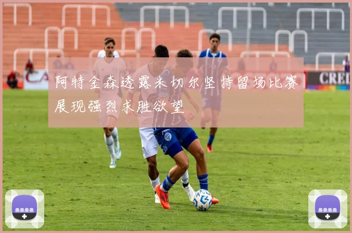 阿特金森透露米切尔坚持留场比赛展现强烈求胜欲望