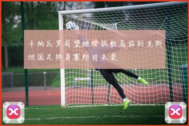 卡纳瓦罗有望继续执教乌兹别克斯坦国足热身赛即将来袭