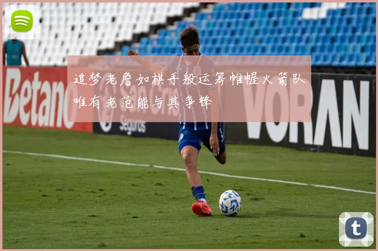 追梦老詹如棋手般运筹帷幄火箭队唯有老范能与其争锋