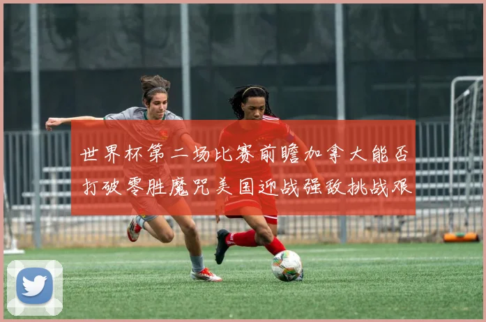 世界杯第二场比赛前瞻加拿大能否打破零胜魔咒美国迎战强敌挑战艰巨