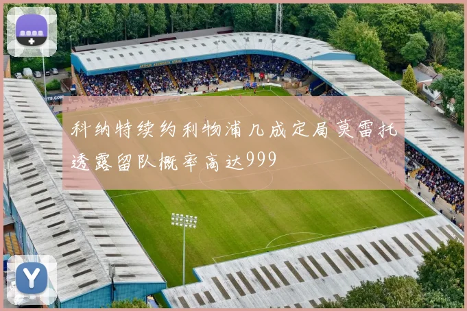 科纳特续约利物浦几成定局莫雷托透露留队概率高达999
