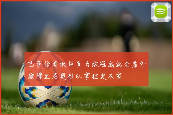 巴萨传奇批评皇马欧冠成就全靠外援穆里尼奥难以掌控更衣室