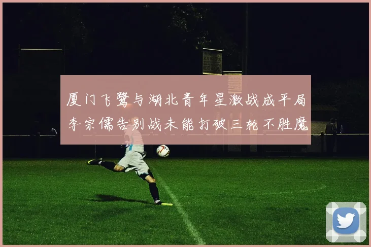 厦门飞鹭与湖北青年星激战成平局李宗儒告别战未能打破三轮不胜魔咒