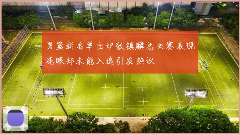男篮新名单出炉张镇麟总决赛表现亮眼却未能入选引发热议
