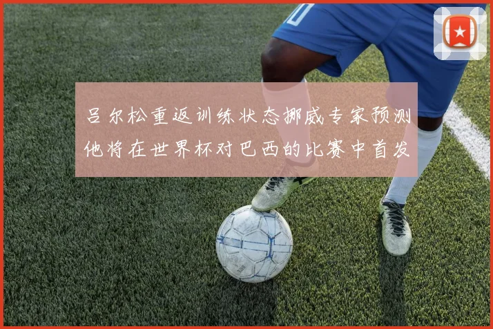 吕尔松重返训练状态挪威专家预测他将在世界杯对巴西的比赛中首发出战