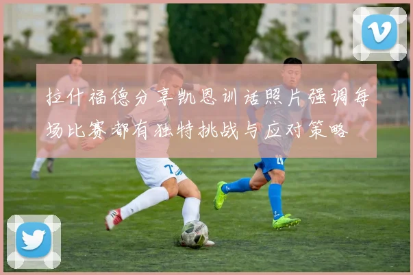 拉什福德分享凯恩训话照片强调每场比赛都有独特挑战与应对策略