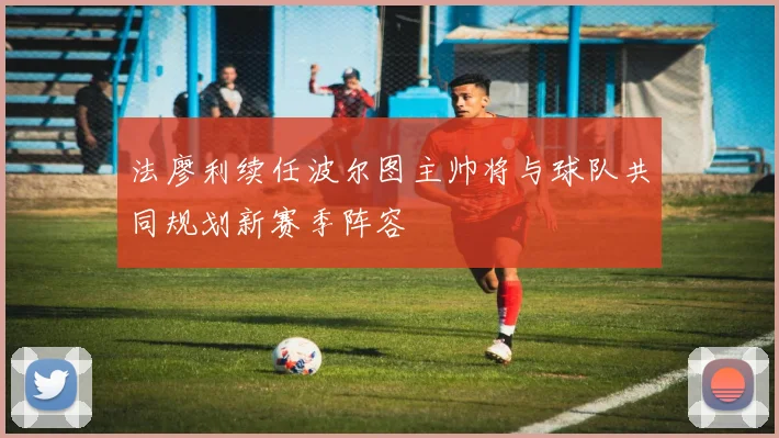 法廖利续任波尔图主帅将与球队共同规划新赛季阵容