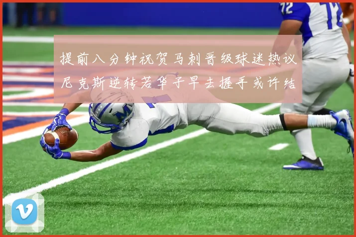 提前八分钟祝贺马刺晋级球迷热议尼克斯逆转若华子早去握手或许结果不同