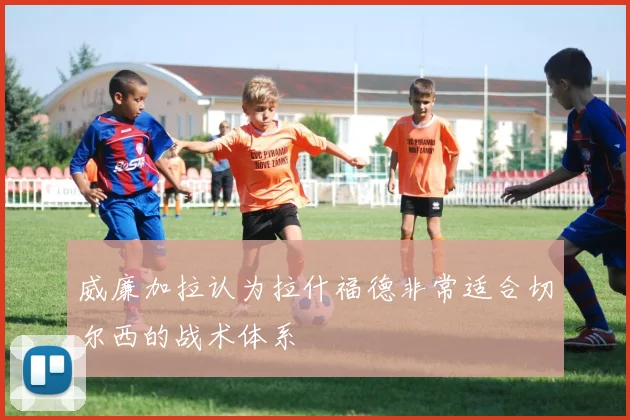威廉加拉认为拉什福德非常适合切尔西的战术体系